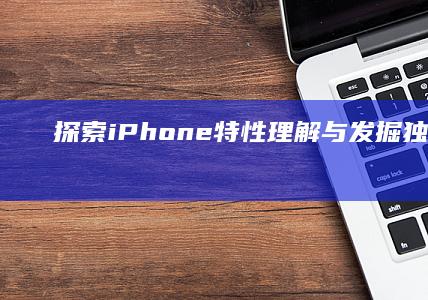 探索iPhone特性：理解与发掘独特‘iH’魅点