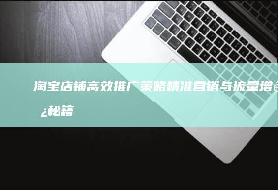 淘宝店铺高效推广策略：精准营销与流量增长秘籍